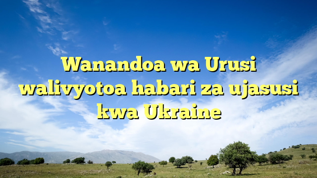 Wanandoa wa Urusi walivyotoa habari za ujasusi  kwa Ukraine