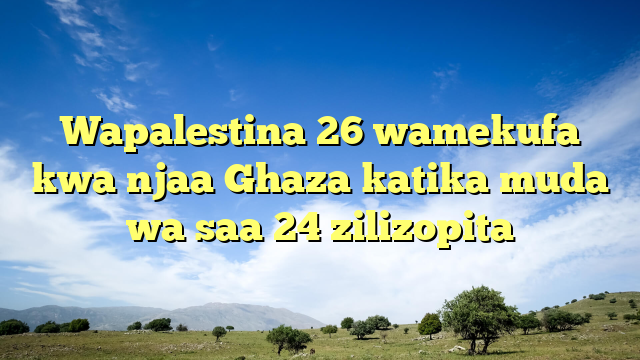 Wapalestina 26 wamekufa kwa njaa Ghaza katika muda wa saa 24 zilizopita