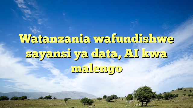 Watanzania wafundishwe sayansi ya data, AI kwa malengo