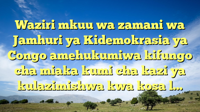 Waziri mkuu wa zamani wa Jamhuri ya Kidemokrasia ya Congo amehukumiwa kifungo cha miaka kumi cha kazi ya kulazimishwa kwa kosa l…