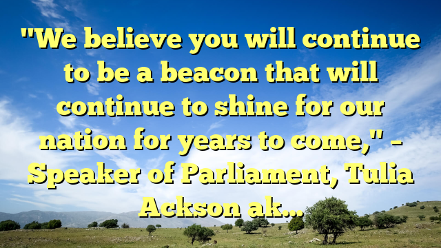 "We believe you will continue to be a beacon that will continue to shine for our nation for years to come," – Speaker of Parliament, Tulia Ackson ak…