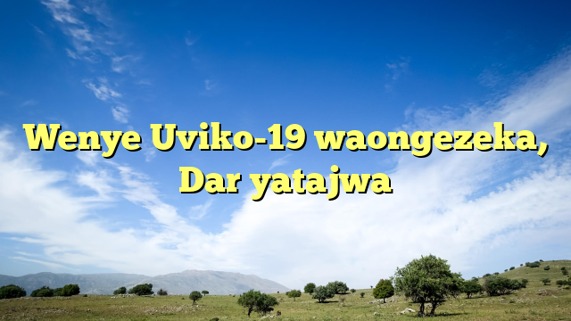 Wenye Uviko-19 waongezeka, Dar yatajwa