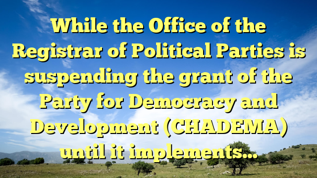 While the Office of the Registrar of Political Parties is suspending the grant of the Party for Democracy and Development (CHADEMA) until it implements…
