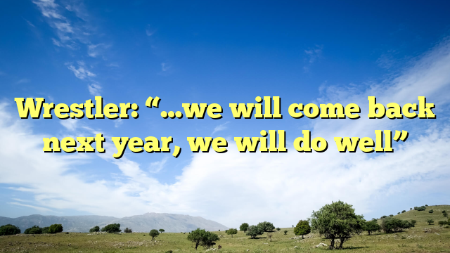Wrestler: “…we will come back next year, we will do well”