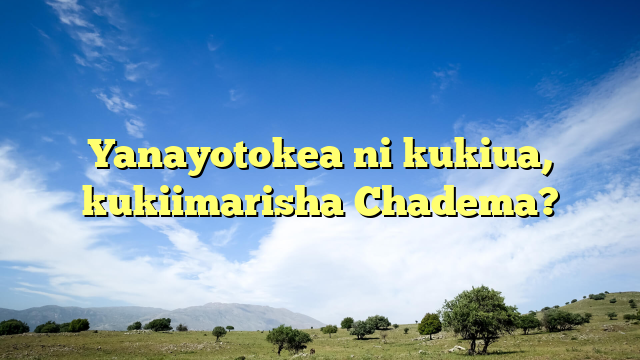 Yanayotokea ni kukiua, kukiimarisha Chadema?