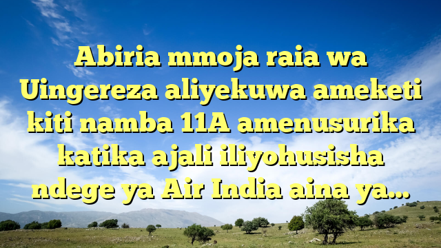 Abiria mmoja raia wa Uingereza aliyekuwa ameketi kiti namba 11A amenusurika katika ajali iliyohusisha ndege ya Air India aina ya…