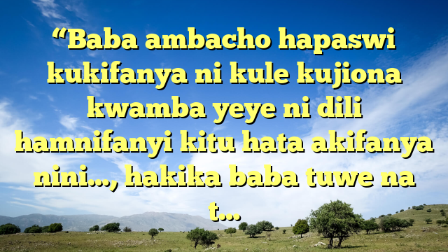 “Baba ambacho hapaswi kukifanya ni kule kujiona kwamba yeye ni dili hamnifanyi kitu hata akifanya nini…, hakika baba tuwe na t…