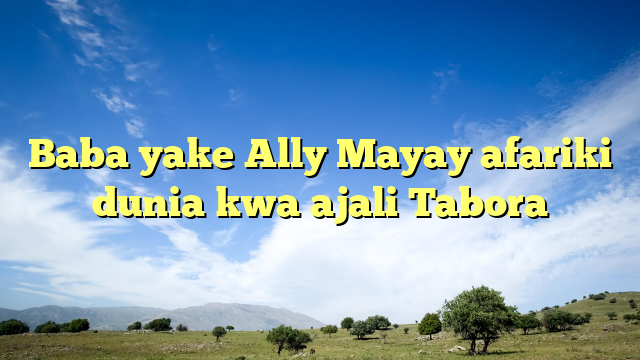 Baba yake Ally Mayay afariki dunia kwa ajali Tabora