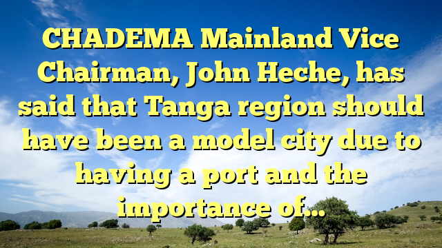 CHADEMA Mainland Vice Chairman, John Heche, has said that Tanga region should have been a model city due to having a port and the importance of…