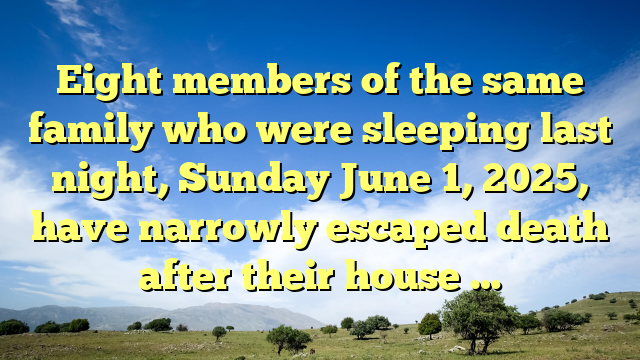 Eight members of the same family who were sleeping last night, Sunday June 1, 2025, have narrowly escaped death after their house …