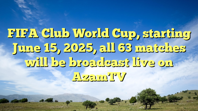 FIFA Club World Cup, starting June 15, 2025, all 63 matches will be broadcast live on AzamTV