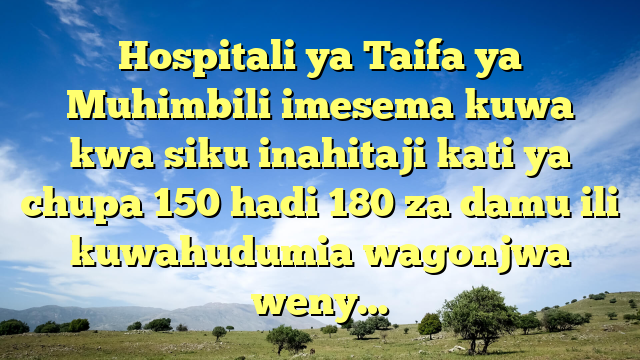 Hospitali ya Taifa ya Muhimbili imesema kuwa kwa siku inahitaji kati ya chupa 150 hadi 180 za damu ili kuwahudumia wagonjwa weny…
