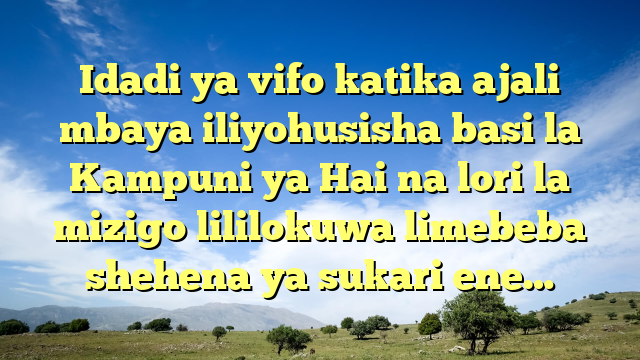 Idadi ya vifo katika ajali mbaya iliyohusisha basi la Kampuni ya Hai na lori la mizigo lililokuwa limebeba shehena ya sukari ene…