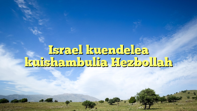 Israel kuendelea kuishambulia Hezbollah