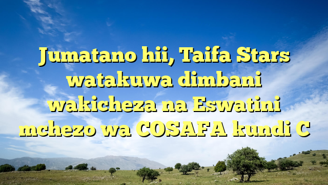 Jumatano hii, Taifa Stars watakuwa dimbani wakicheza na Eswatini mchezo wa COSAFA kundi C