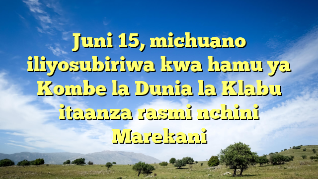 Juni 15, michuano iliyosubiriwa kwa hamu ya Kombe la Dunia la Klabu itaanza rasmi nchini Marekani