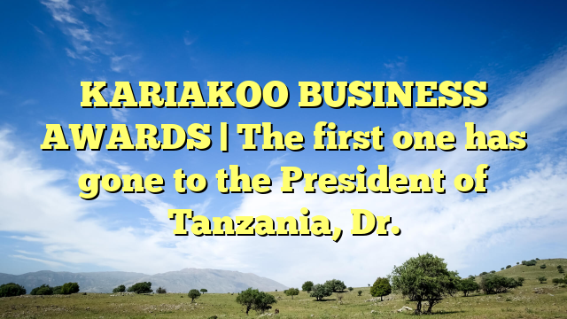 KARIAKOO BUSINESS AWARDS | The first one has gone to the President of Tanzania, Dr.