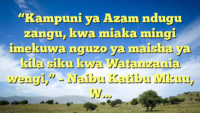 “Kampuni ya Azam ndugu zangu, kwa miaka mingi imekuwa nguzo ya maisha ya kila siku kwa Watanzania wengi,” – Naibu Katibu Mkuu, W…