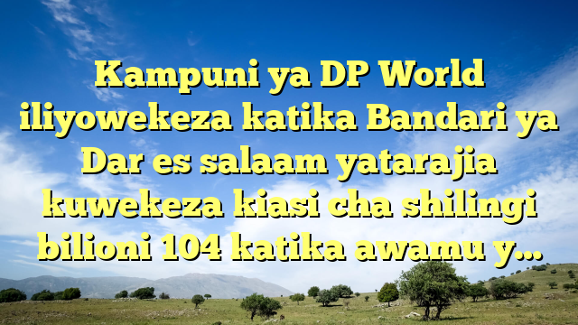 Kampuni ya DP World iliyowekeza katika Bandari ya Dar es salaam yatarajia kuwekeza kiasi cha shilingi bilioni 104 katika awamu y…