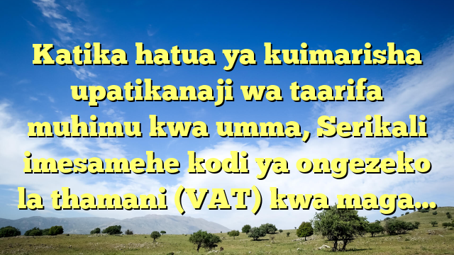 Katika hatua ya kuimarisha upatikanaji wa taarifa muhimu kwa umma, Serikali imesamehe kodi ya ongezeko la thamani (VAT) kwa maga…