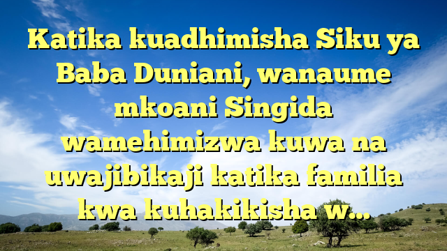 Katika kuadhimisha Siku ya Baba Duniani, wanaume mkoani Singida wamehimizwa kuwa na uwajibikaji katika familia kwa kuhakikisha w…