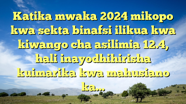 Katika mwaka 2024 mikopo kwa sekta binafsi ilikua kwa kiwango cha asilimia 12.4, hali inayodhihirisha kuimarika kwa mahusiano ka…