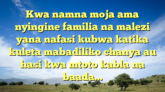 Kwa namna moja ama nyingine familia na malezi yana nafasi kubwa katika kuleta mabadiliko chanya au hasi kwa mtoto kabla na baada…