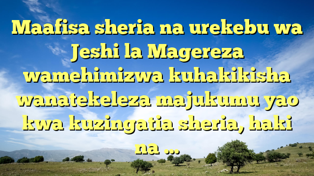 Maafisa sheria na urekebu wa Jeshi la Magereza wamehimizwa kuhakikisha wanatekeleza majukumu yao kwa kuzingatia sheria, haki na …