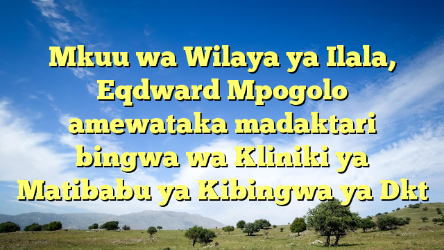 Mkuu wa Wilaya ya Ilala, Eqdward Mpogolo amewataka madaktari bingwa wa Kliniki ya Matibabu ya Kibingwa ya Dkt