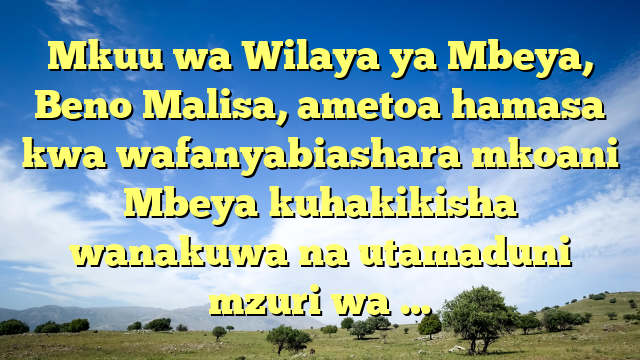 Mkuu wa Wilaya ya Mbeya, Beno Malisa, ametoa hamasa kwa wafanyabiashara mkoani Mbeya kuhakikisha wanakuwa na utamaduni mzuri wa …
