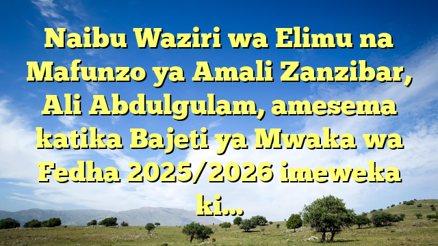Naibu Waziri wa Elimu na Mafunzo ya Amali Zanzibar, Ali Abdulgulam, amesema katika Bajeti ya Mwaka wa Fedha 2025/2026 imeweka ki…