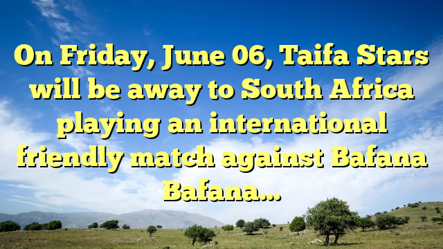 On Friday, June 06, Taifa Stars will be away to South Africa playing an international friendly match against Bafana Bafana…