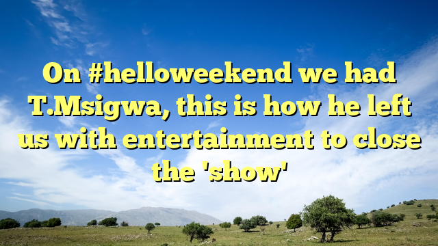 On #helloweekend we had T.Msigwa, this is how he left us with entertainment to close the 'show'