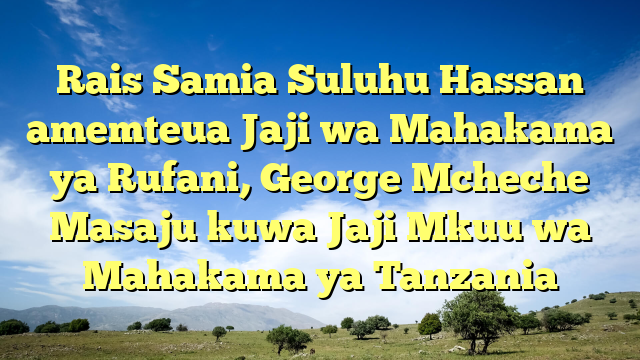 Rais Samia Suluhu Hassan amemteua Jaji wa Mahakama ya Rufani, George Mcheche Masaju kuwa Jaji Mkuu wa Mahakama ya Tanzania