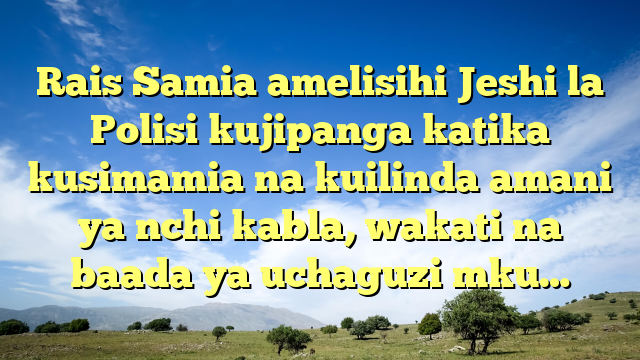 Rais Samia amelisihi Jeshi la Polisi kujipanga katika kusimamia na kuilinda amani ya nchi kabla, wakati na baada ya uchaguzi mku…