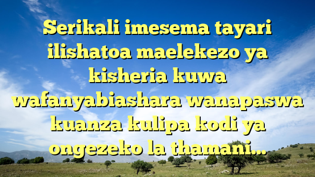 Serikali imesema tayari ilishatoa maelekezo ya kisheria kuwa wafanyabiashara wanapaswa kuanza kulipa kodi ya ongezeko la thamani…