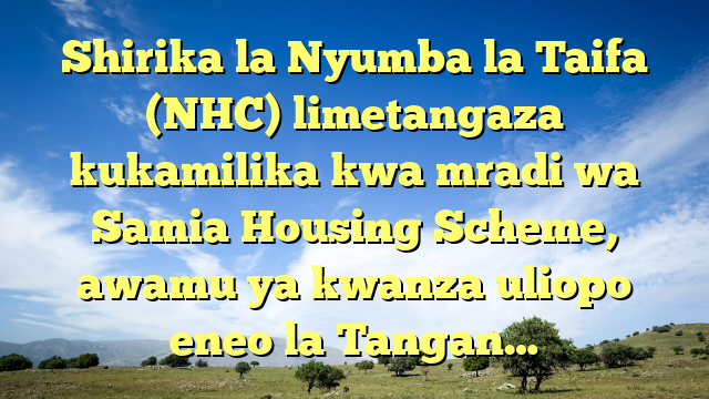 Shirika la Nyumba la Taifa (NHC) limetangaza kukamilika kwa mradi wa Samia Housing Scheme, awamu ya kwanza uliopo eneo la Tangan…