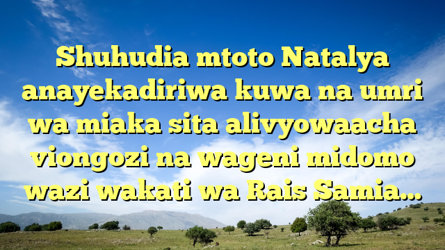 Shuhudia mtoto Natalya anayekadiriwa kuwa na umri wa miaka sita alivyowaacha viongozi na wageni midomo wazi wakati wa Rais Samia…