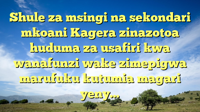 Shule za msingi na sekondari mkoani Kagera zinazotoa huduma za usafiri kwa wanafunzi wake zimepigwa marufuku kutumia magari yeny…