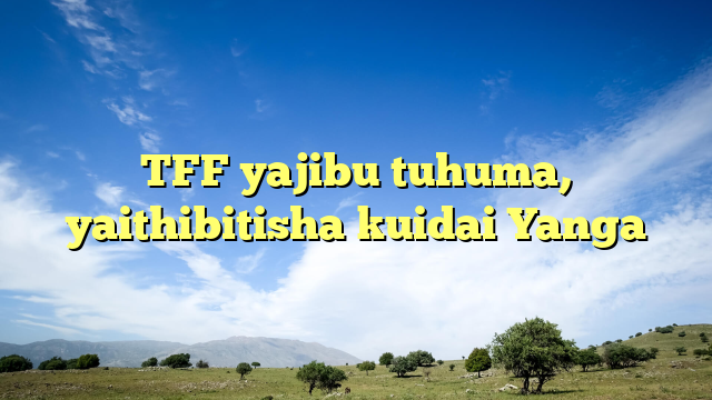 TFF yajibu tuhuma, yaithibitisha kuidai Yanga