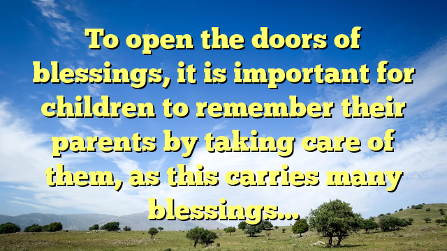 To open the doors of blessings, it is important for children to remember their parents by taking care of them, as this carries many blessings…