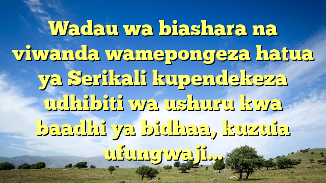 Wadau wa biashara na viwanda wamepongeza hatua ya Serikali kupendekeza udhibiti wa ushuru kwa baadhi ya bidhaa, kuzuia ufungwaji…