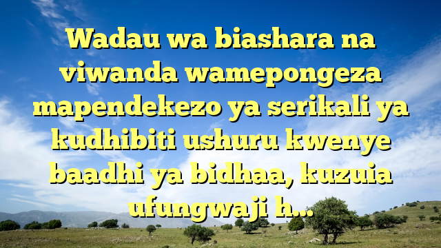 Wadau wa biashara na viwanda wamepongeza mapendekezo ya serikali ya kudhibiti ushuru kwenye baadhi ya bidhaa, kuzuia ufungwaji h…
