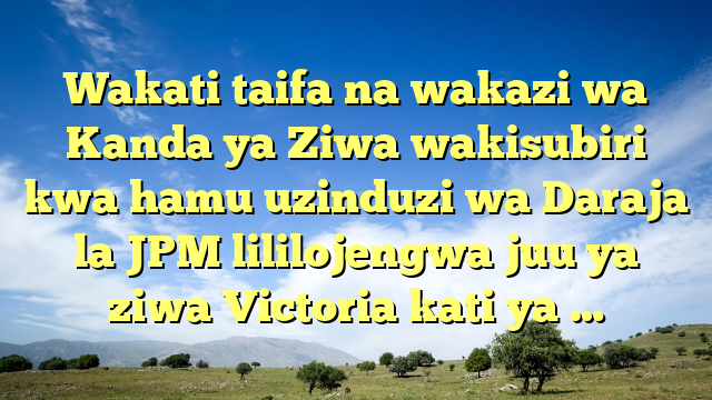 Wakati taifa na wakazi wa Kanda ya Ziwa wakisubiri kwa hamu uzinduzi wa Daraja la JPM lililojengwa juu ya ziwa Victoria kati ya …