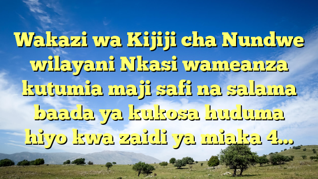 Wakazi wa Kijiji cha Nundwe wilayani Nkasi wameanza kutumia maji safi na salama baada ya kukosa huduma hiyo kwa zaidi ya miaka 4…