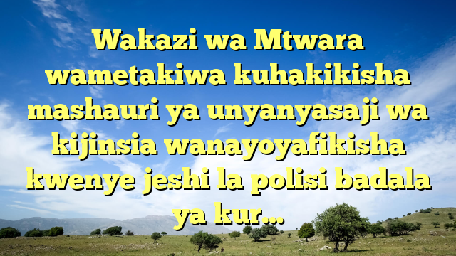 Wakazi wa Mtwara wametakiwa kuhakikisha mashauri ya unyanyasaji wa kijinsia wanayoyafikisha kwenye jeshi la polisi badala ya kur…