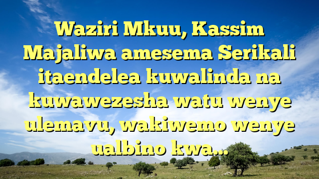 Waziri Mkuu, Kassim Majaliwa amesema Serikali itaendelea kuwalinda na kuwawezesha watu wenye ulemavu, wakiwemo wenye ualbino kwa…