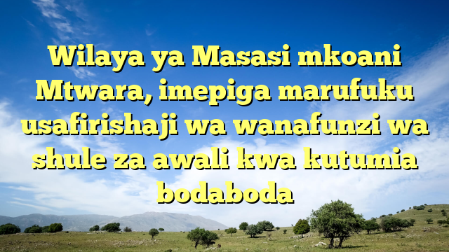 Wilaya ya Masasi mkoani Mtwara, imepiga marufuku usafirishaji wa wanafunzi wa shule za awali kwa kutumia bodaboda