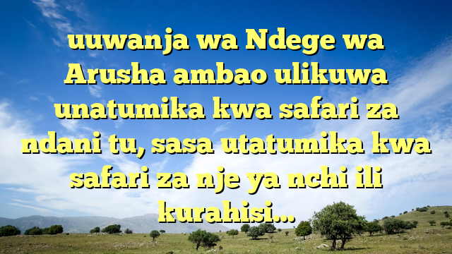 uuwanja wa Ndege wa Arusha ambao ulikuwa unatumika kwa safari za ndani tu, sasa utatumika kwa safari za nje ya nchi ili kurahisi…